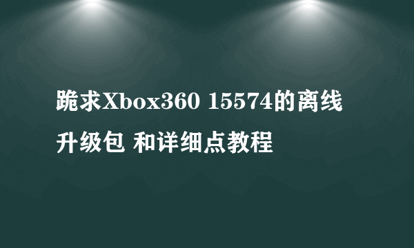 跪求Xbox360 15574的离线升级包 和详细点教程