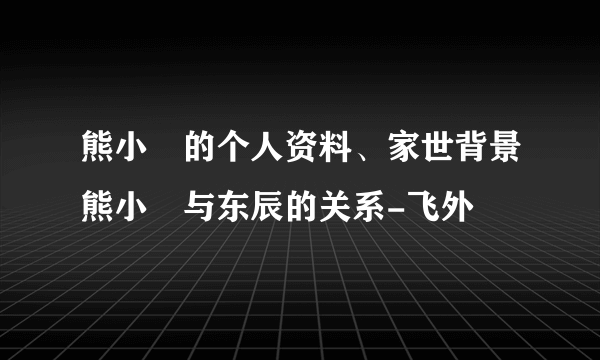 熊小玥的个人资料、家世背景熊小玥与东辰的关系-飞外