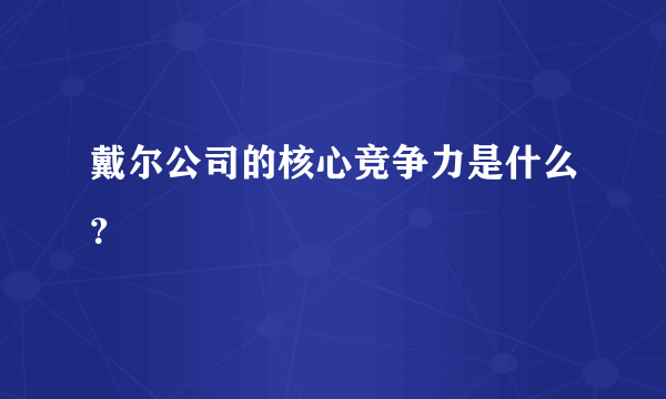 戴尔公司的核心竞争力是什么？