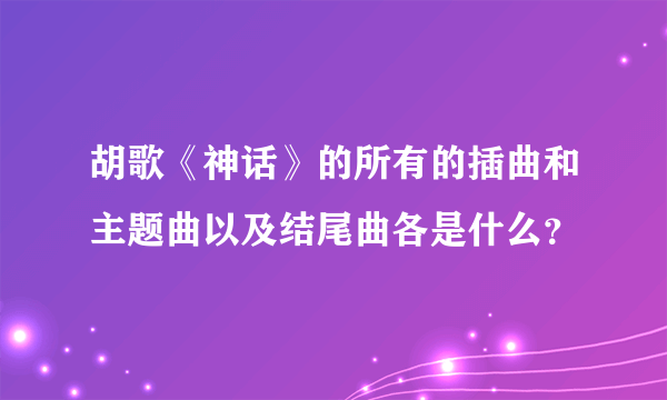 胡歌《神话》的所有的插曲和主题曲以及结尾曲各是什么？