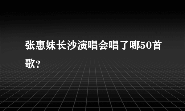 张惠妹长沙演唱会唱了哪50首歌？