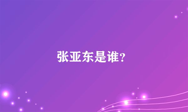 张亚东是谁？