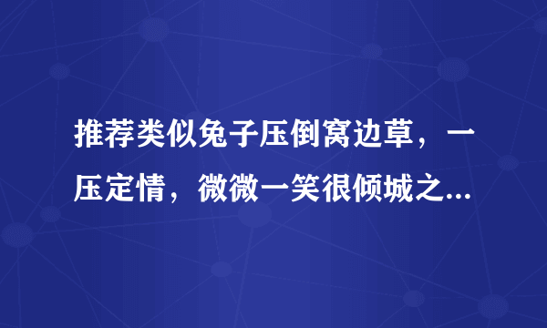 推荐类似兔子压倒窝边草，一压定情，微微一笑很倾城之类的小说