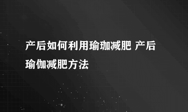 产后如何利用瑜珈减肥 产后瑜伽减肥方法