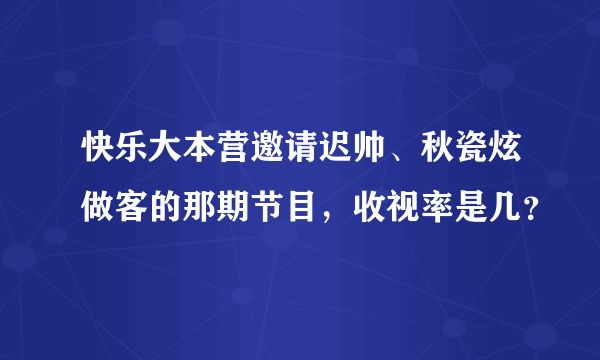 快乐大本营邀请迟帅、秋瓷炫做客的那期节目，收视率是几？