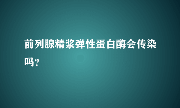 前列腺精浆弹性蛋白酶会传染吗？