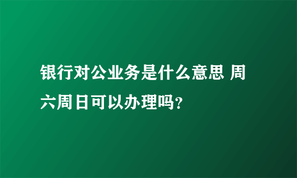 银行对公业务是什么意思 周六周日可以办理吗？