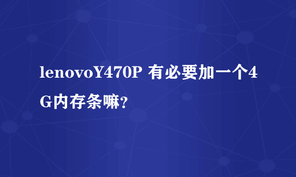 lenovoY470P 有必要加一个4G内存条嘛？