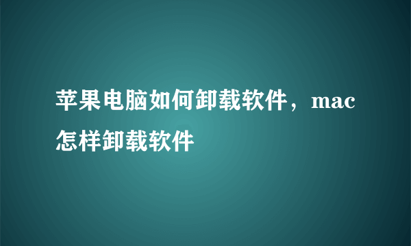 苹果电脑如何卸载软件，mac怎样卸载软件