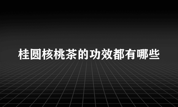 桂圆核桃茶的功效都有哪些