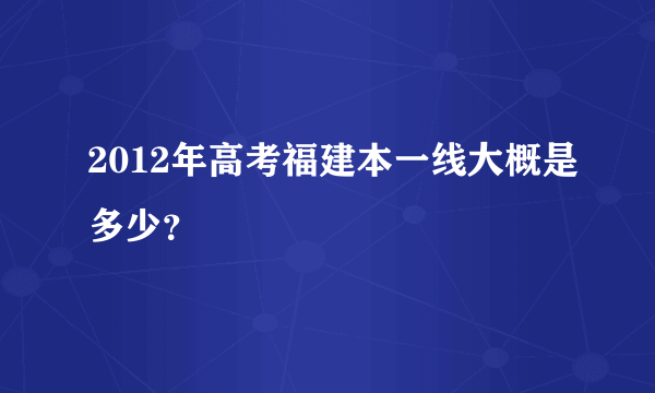 2012年高考福建本一线大概是多少？