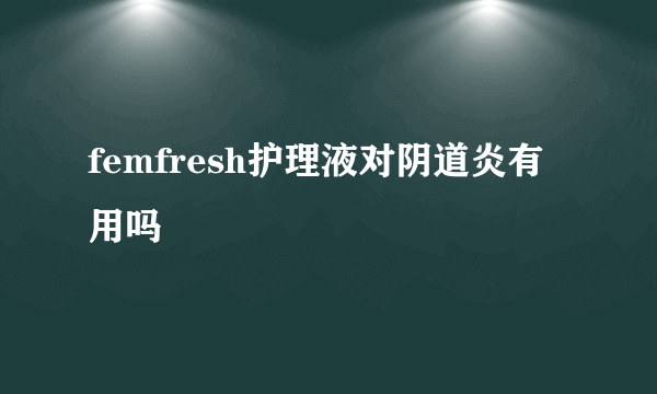 femfresh护理液对阴道炎有用吗