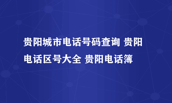 贵阳城市电话号码查询 贵阳电话区号大全 贵阳电话簿