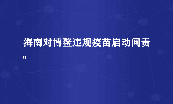 海南对博鳌违规疫苗启动问责