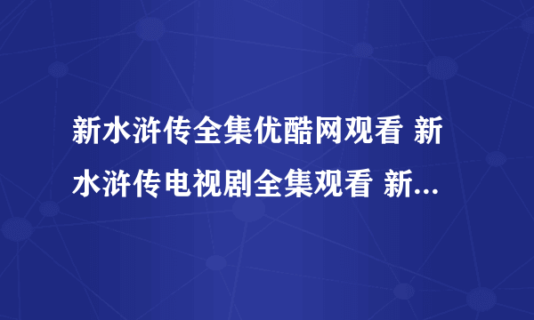 新水浒传全集优酷网观看 新水浒传电视剧全集观看 新水浒传在线观看下载地址