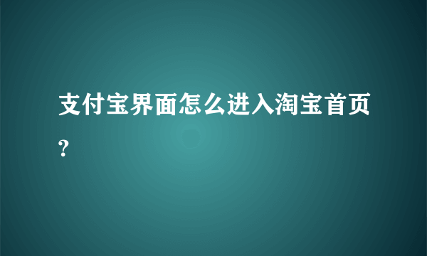 支付宝界面怎么进入淘宝首页？