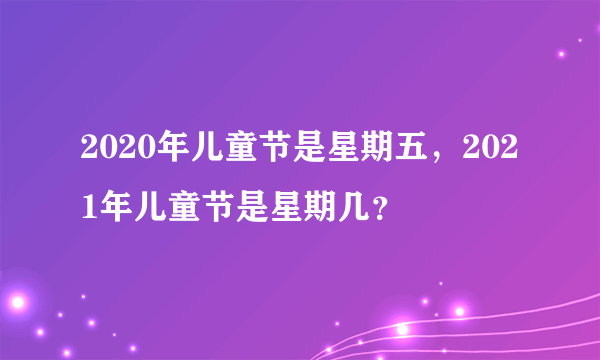 2020年儿童节是星期五，2021年儿童节是星期几？