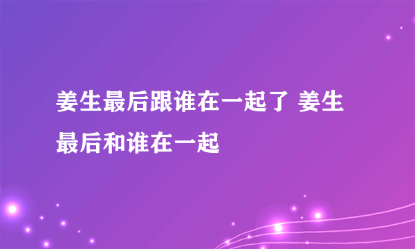 姜生最后跟谁在一起了 姜生最后和谁在一起