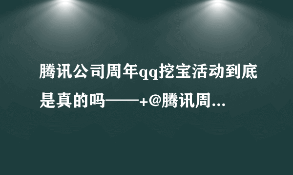 腾讯公司周年qq挖宝活动到底是真的吗——+@腾讯周年挖宝活动是真的还是假的