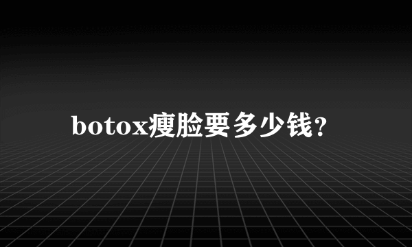 botox瘦脸要多少钱？