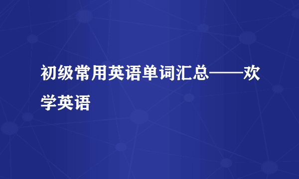 初级常用英语单词汇总——欢学英语