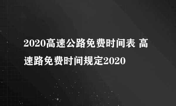 2020高速公路免费时间表 高速路免费时间规定2020