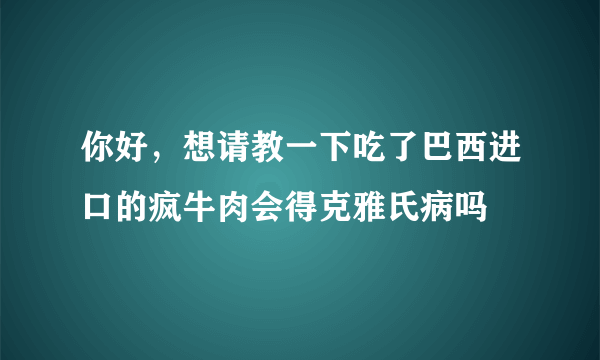 你好，想请教一下吃了巴西进口的疯牛肉会得克雅氏病吗