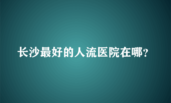 长沙最好的人流医院在哪？