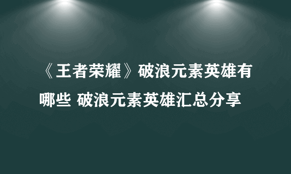 《王者荣耀》破浪元素英雄有哪些 破浪元素英雄汇总分享