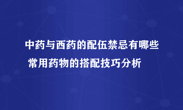 中药与西药的配伍禁忌有哪些 常用药物的搭配技巧分析