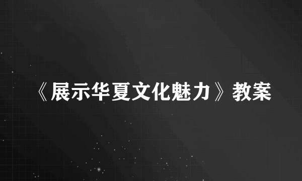 《展示华夏文化魅力》教案