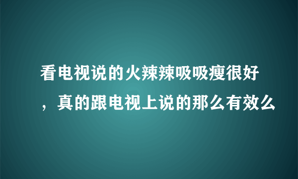 看电视说的火辣辣吸吸瘦很好，真的跟电视上说的那么有效么