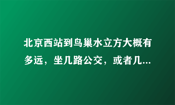 北京西站到鸟巢水立方大概有多远，坐几路公交，或者几号线地铁