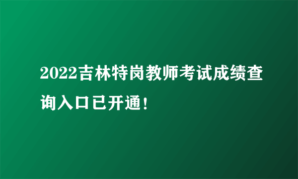 2022吉林特岗教师考试成绩查询入口已开通！