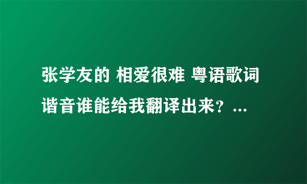 张学友的 相爱很难 粤语歌词谐音谁能给我翻译出来？ 翻译出来给20分