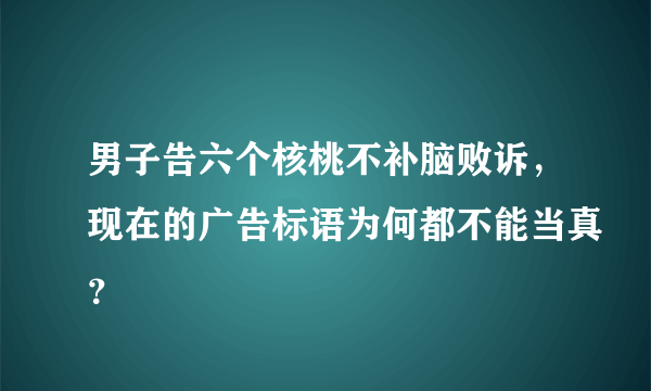 男子告六个核桃不补脑败诉，现在的广告标语为何都不能当真？