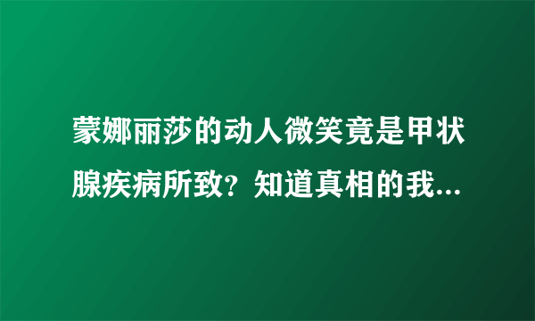 蒙娜丽莎的动人微笑竟是甲状腺疾病所致？知道真相的我眼泪掉下来……