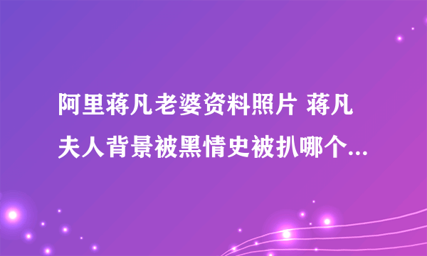 阿里蒋凡老婆资料照片 蒋凡夫人背景被黑情史被扒哪个大学毕业的