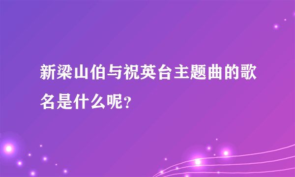 新梁山伯与祝英台主题曲的歌名是什么呢？