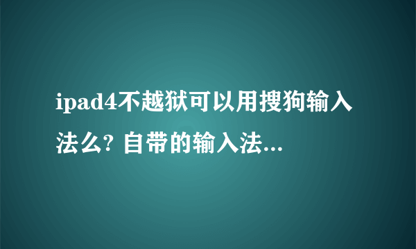 ipad4不越狱可以用搜狗输入法么? 自带的输入法实在用不习惯，打字太慢了。