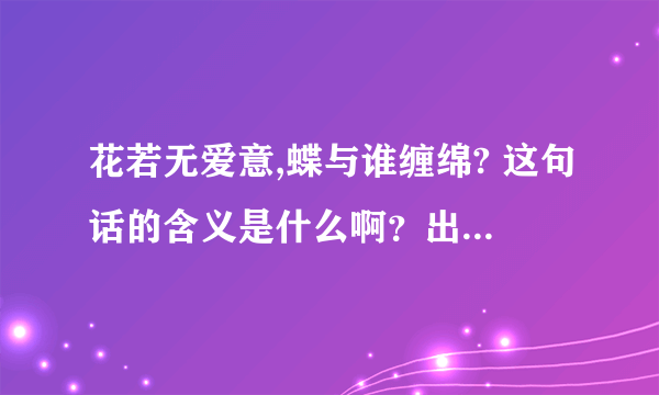 花若无爱意,蝶与谁缠绵? 这句话的含义是什么啊？出处在哪里？