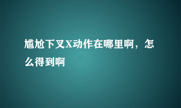 尴尬下叉X动作在哪里啊，怎么得到啊