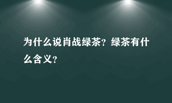 为什么说肖战绿茶？绿茶有什么含义？