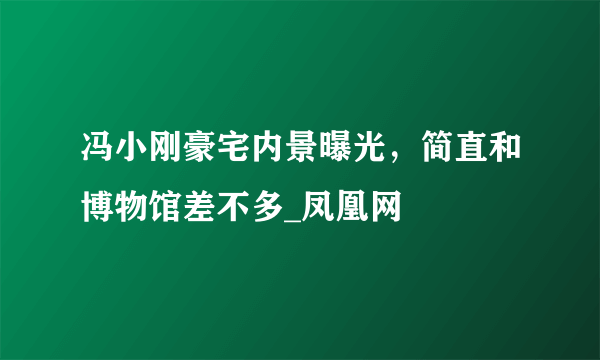 冯小刚豪宅内景曝光，简直和博物馆差不多_凤凰网