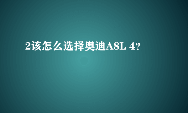 2该怎么选择奥迪A8L 4？