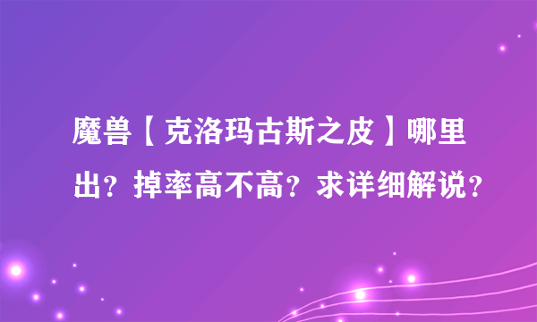 魔兽【克洛玛古斯之皮】哪里出？掉率高不高？求详细解说？