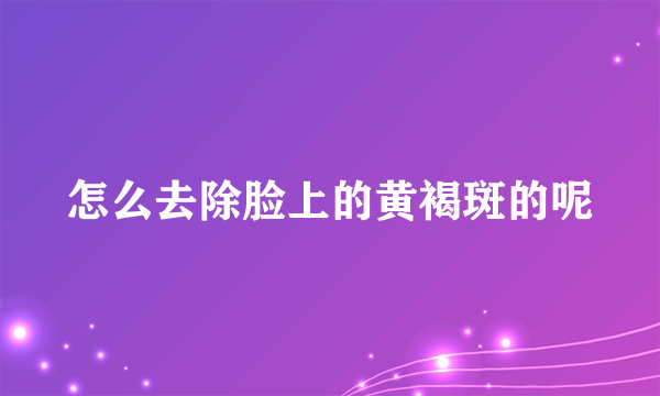 怎么去除脸上的黄褐斑的呢