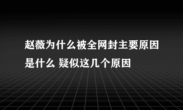 赵薇为什么被全网封主要原因是什么 疑似这几个原因