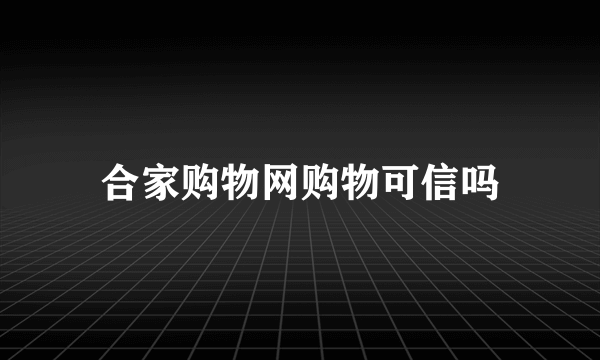 合家购物网购物可信吗