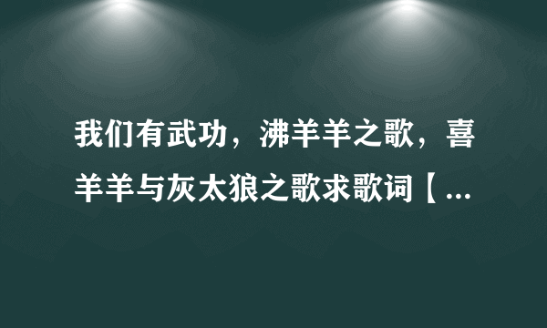 我们有武功，沸羊羊之歌，喜羊羊与灰太狼之歌求歌词【我给高分】